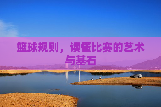 篮球规则,读懂比赛的艺术与基石