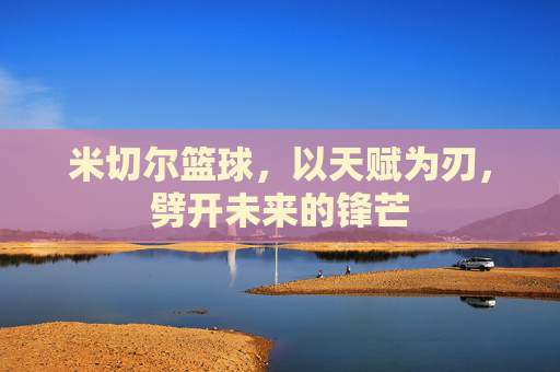米切尔篮球,以天赋为刃,劈开未来的锋芒