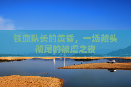 铁血队长的黄昏,一场彻头彻尾的被虐之夜