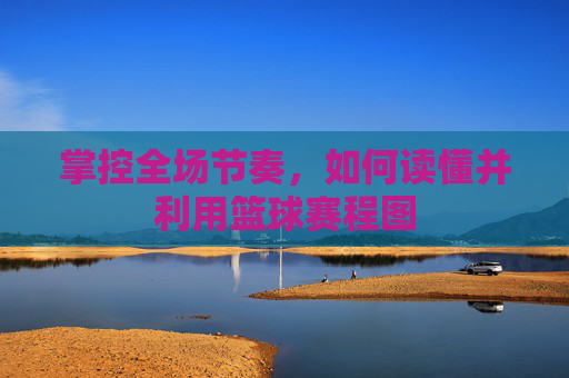 掌控全场节奏,如何读懂并利用篮球赛程图