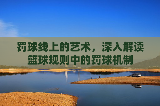 罚球线上的艺术，深入解读篮球规则中的罚球机制