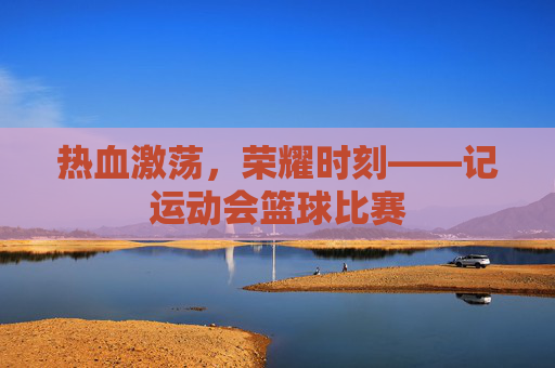 热血激荡,荣耀时刻——记运动会篮球比赛
