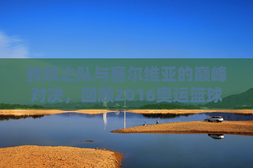 救赎之队与塞尔维亚的巅峰对决，回顾2016奥运篮球赛