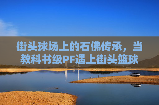 街头球场上的石佛传承,当教科书级PF遇上街头篮球