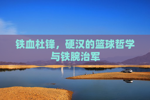 铁血杜锋，硬汉的篮球哲学与铁腕治军