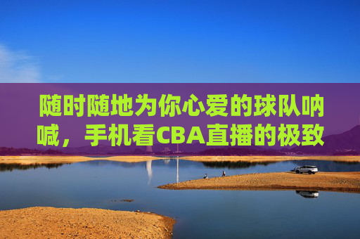随时随地为你心爱的球队呐喊,手机看CBA直播的极致体验指南