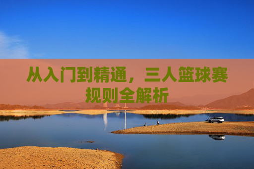 从入门到精通,三人篮球赛规则全解析