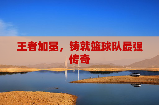 王者加冕,铸就篮球队最强传奇