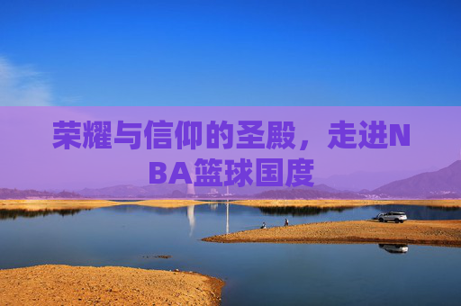 荣耀与信仰的圣殿，走进NBA篮球国度