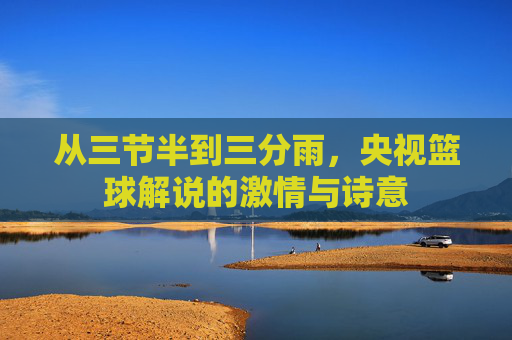 从三节半到三分雨，央视篮球解说的激情与诗意