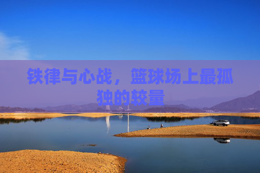 铁律与心战,篮球场上最孤独的较量