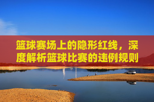 篮球赛场上的隐形红线,深度解析篮球比赛的违例规则