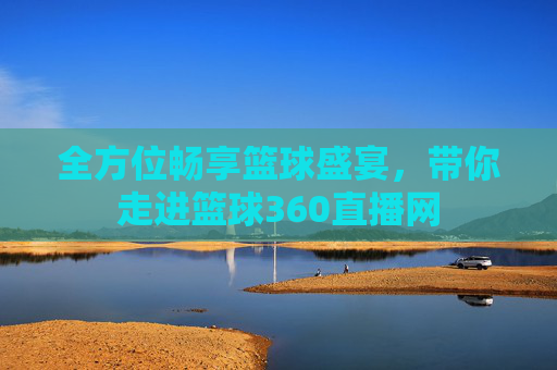 全方位畅享篮球盛宴,带你走进篮球360直播网