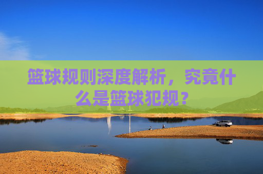 篮球规则深度解析,究竟什么是篮球犯规?