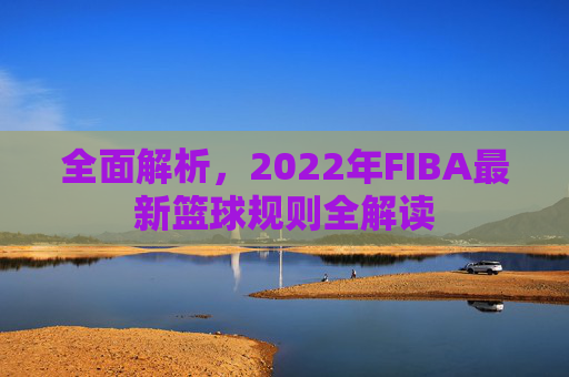 全面解析,2022年FIBA最新篮球规则全解读