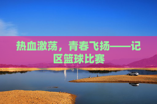热血激荡,青春飞扬——记区篮球比赛