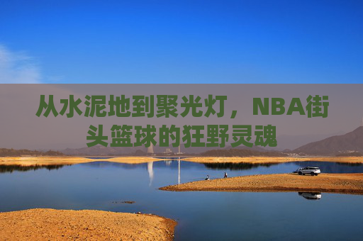 从水泥地到聚光灯,NBA街头篮球的狂野灵魂