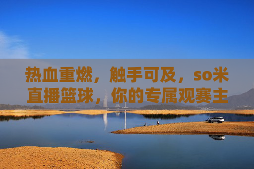 热血重燃,触手可及,so米直播篮球,你的专属观赛主场