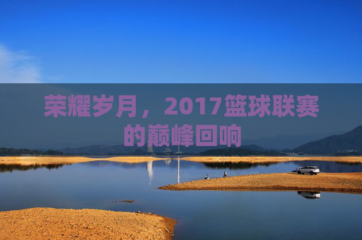 荣耀岁月,2017篮球联赛的巅峰回响