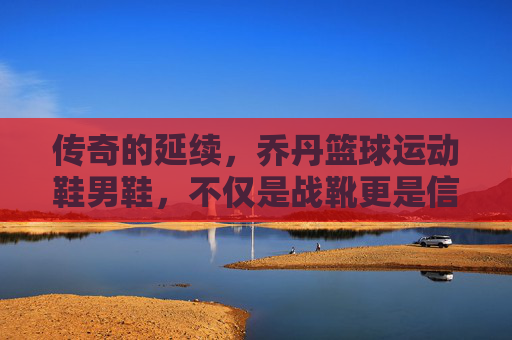 传奇的延续，乔丹篮球运动鞋男鞋，不仅是战靴更是信仰