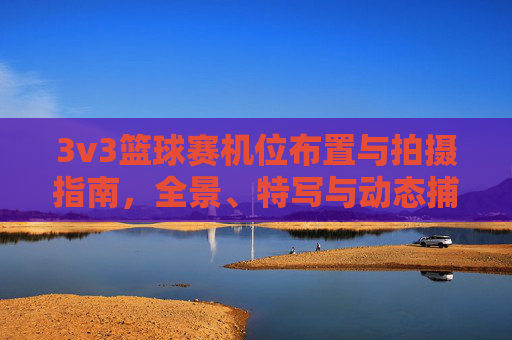 3v3篮球赛机位布置与拍摄指南，全景、特写与动态捕捉的艺术