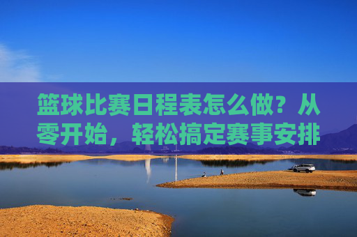 篮球比赛日程表怎么做?从零开始,轻松搞定赛事安排