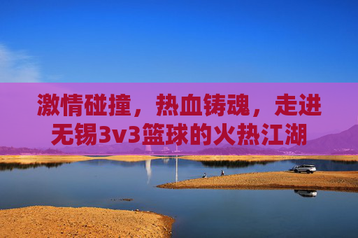 激情碰撞,热血铸魂,走进无锡3v3篮球的火热江湖