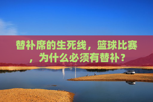 替补席的生死线,篮球比赛,为什么必须有替补?