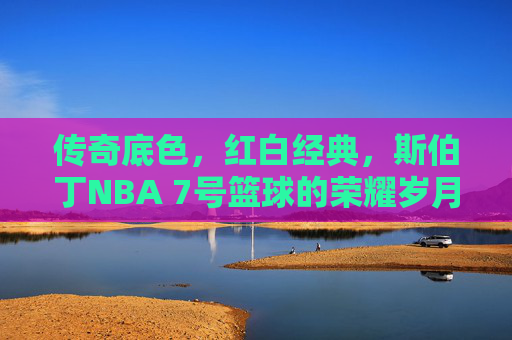 传奇底色，红白经典，斯伯丁NBA 7号篮球的荣耀岁月