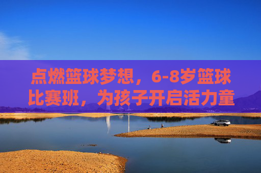 点燃篮球梦想，6-8岁篮球比赛班，为孩子开启活力童年