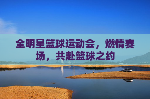 全明星篮球运动会,燃情赛场,共赴篮球之约