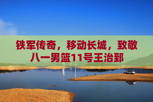 铁军传奇，移动长城，致敬八一男篮11号王治郅