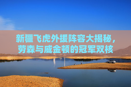 新疆飞虎外援阵容大揭秘,劳森与威金顿的冠军双核