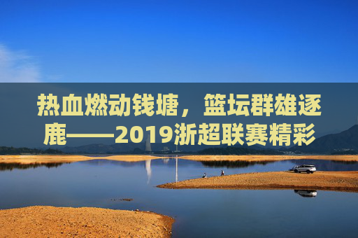热血燃动钱塘,篮坛群雄逐鹿——2019浙超联赛精彩回顾