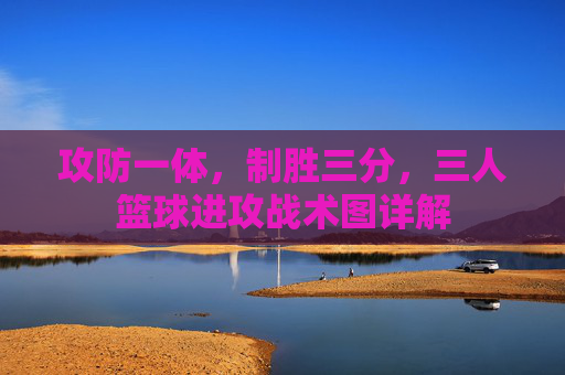 攻防一体,制胜三分,三人篮球进攻战术图详解