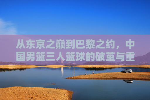 从东京之巅到巴黎之约，中国男篮三人篮球的破茧与重生