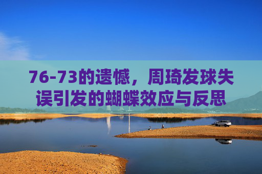 76-73的遗憾,周琦发球失误引发的蝴蝶效应与反思
