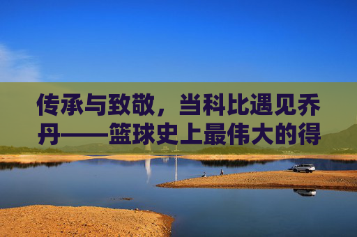 传承与致敬,当科比遇见乔丹——篮球史上最伟大的得分后卫