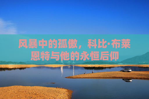 风暴中的孤傲，科比·布莱恩特与他的永恒后仰