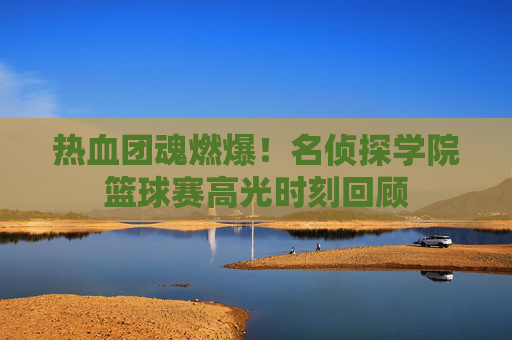热血团魂燃爆!名侦探学院篮球赛高光时刻回顾