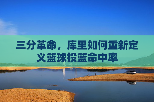 三分革命,库里如何重新定义篮球投篮命中率