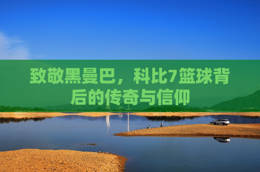 致敬黑曼巴，科比7篮球背后的传奇与信仰