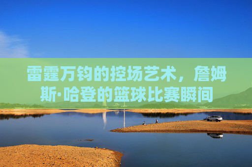 雷霆万钧的控场艺术，詹姆斯·哈登的篮球比赛瞬间
