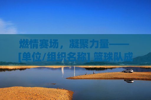 燃情赛场，凝聚力量—— [单位/组织名称] 篮球队成立策划方案