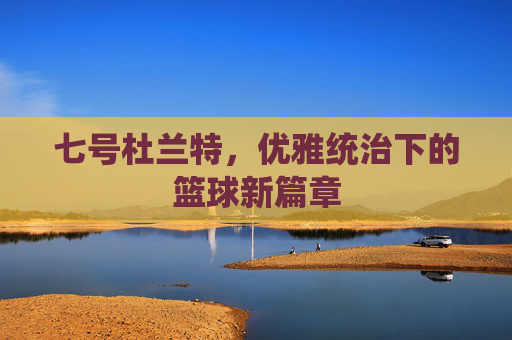 七号杜兰特，优雅统治下的篮球新篇章