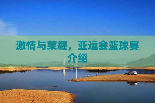 激情与荣耀，亚运会篮球赛介绍