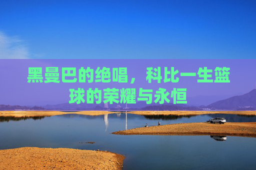黑曼巴的绝唱，科比一生篮球的荣耀与永恒