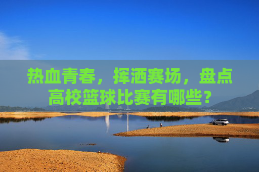 热血青春,挥洒赛场,盘点高校篮球比赛有哪些?