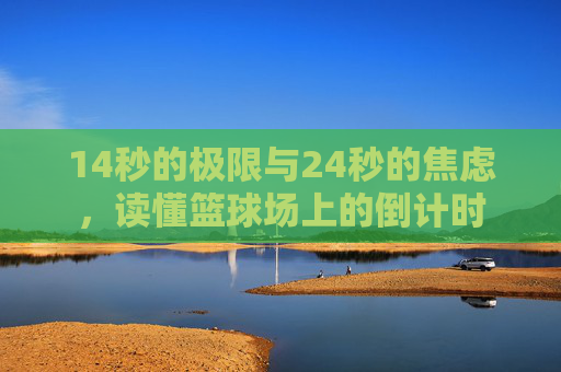 14秒的极限与24秒的焦虑,读懂篮球场上的倒计时