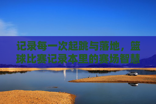 记录每一次起跳与落地,篮球比赛记录本里的赛场智慧